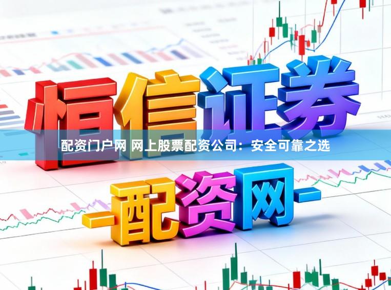 配资门户网 网上股票配资公司：安全可靠之选