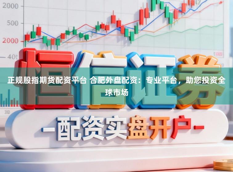 正规股指期货配资平台 合肥外盘配资：专业平台，助您投资全球市场