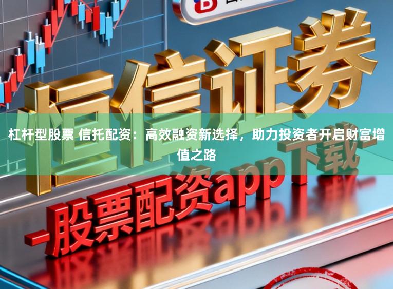 杠杆型股票 信托配资:高效融资新选择,助力投资者开启财富增值之路