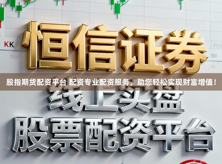 股指期货配资平台 配资专业配资服务，助您轻松实现财富增值！