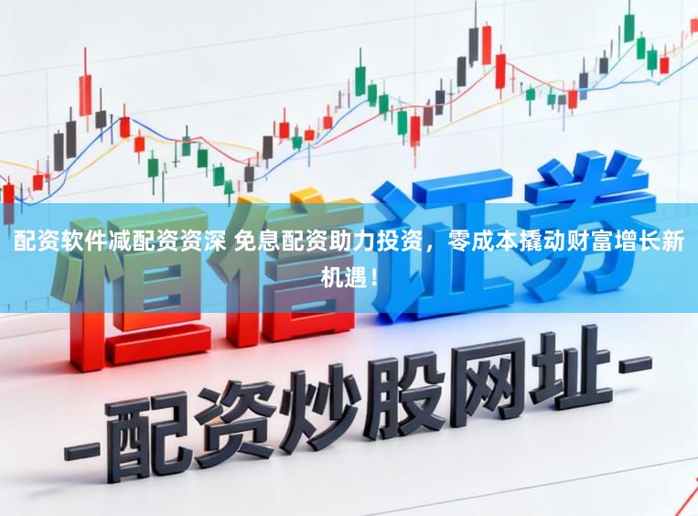 配资软件减配资资深 免息配资助力投资，零成本撬动财富增长新机遇！