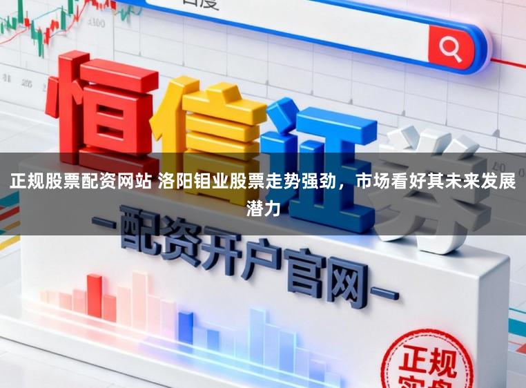 正规股票配资网站 洛阳钼业股票走势强劲，市场看好其未来发展潜力