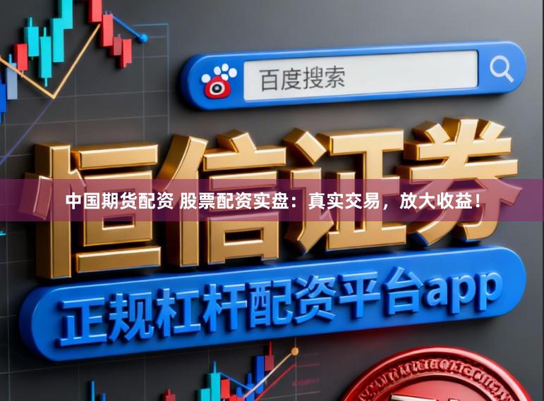 中国期货配资 股票配资实盘：真实交易，放大收益！