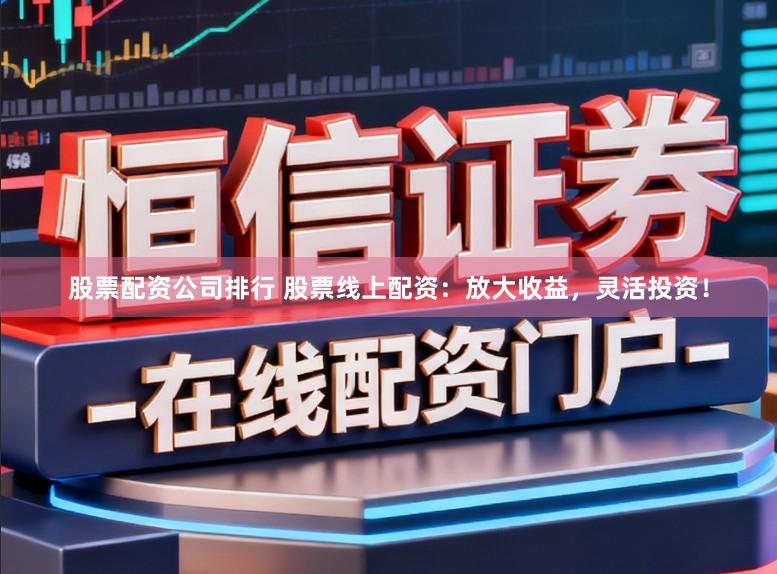 股票配资公司排行 股票线上配资：放大收益，灵活投资！