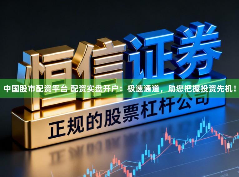 中国股市配资平台 配资实盘开户：极速通道，助您把握投资先机！