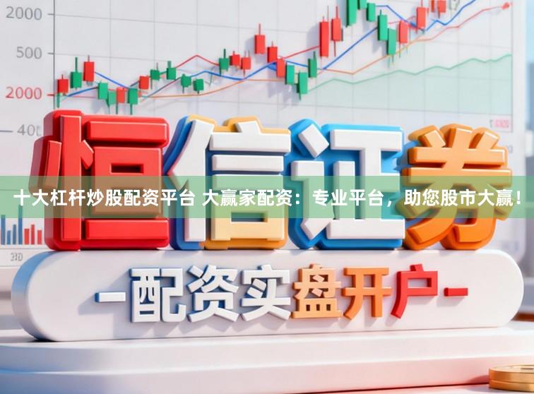 十大杠杆炒股配资平台 大赢家配资：专业平台，助您股市大赢！