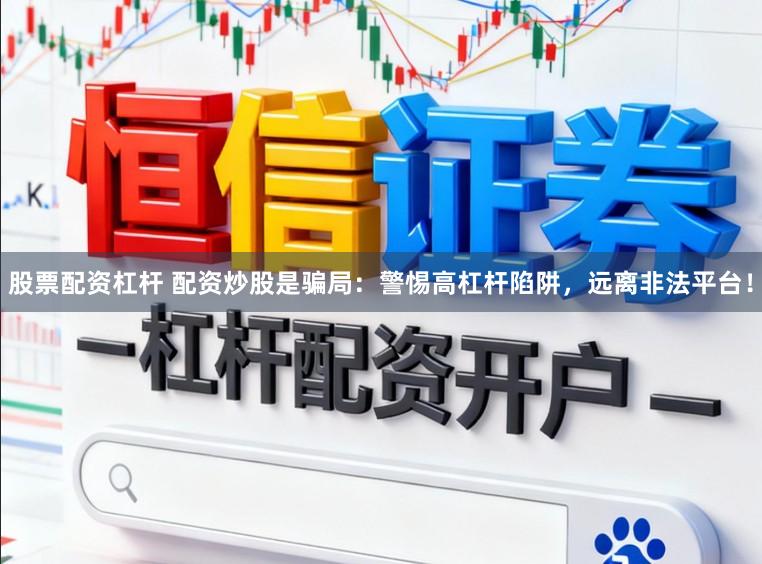 股票配资杠杆 配资炒股是骗局：警惕高杠杆陷阱，远离非法平台！