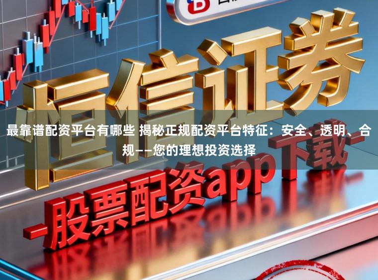 最靠谱配资平台有哪些 揭秘正规配资平台特征：安全、透明、合规——您的理想投资选择