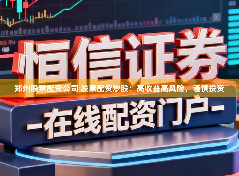 郑州股票配资公司 股票配资炒股：高收益高风险，谨慎投资