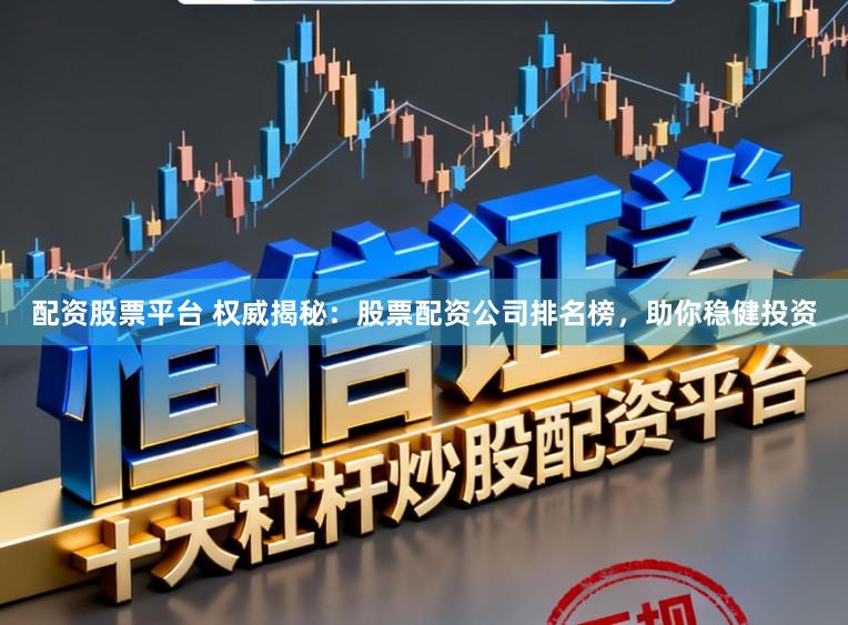 配资股票平台 权威揭秘：股票配资公司排名榜，助你稳健投资