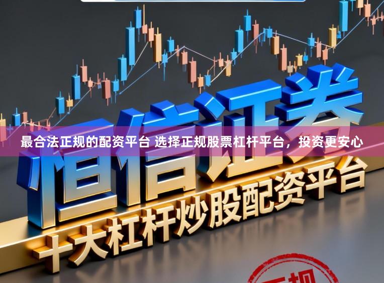 最合法正规的配资平台 选择正规股票杠杆平台，投资更安心