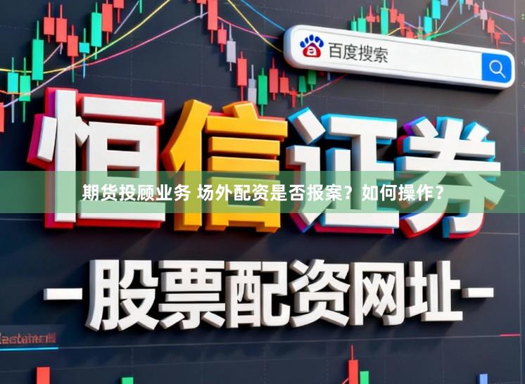 期货投顾业务 场外配资是否报案？如何操作？