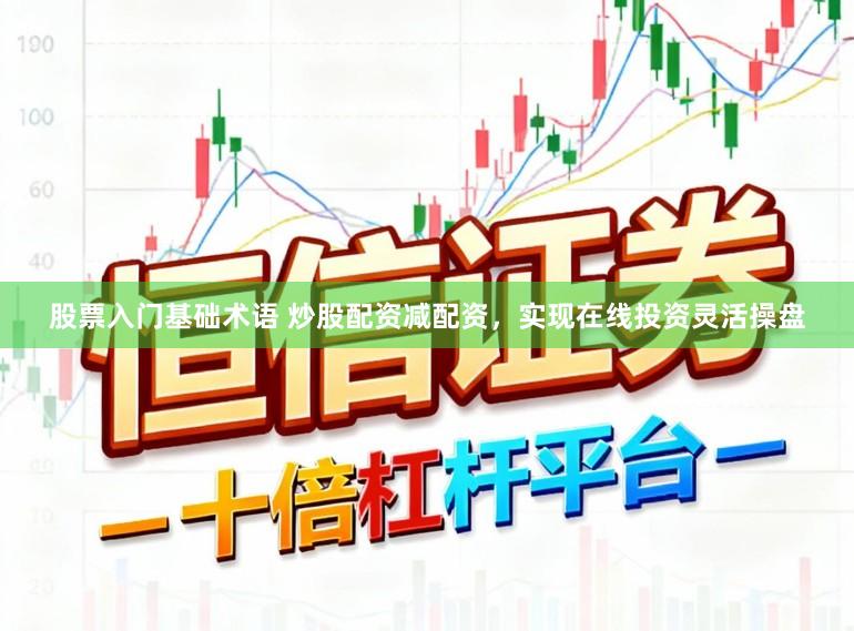 股票入门基础术语 炒股配资减配资，实现在线投资灵活操盘