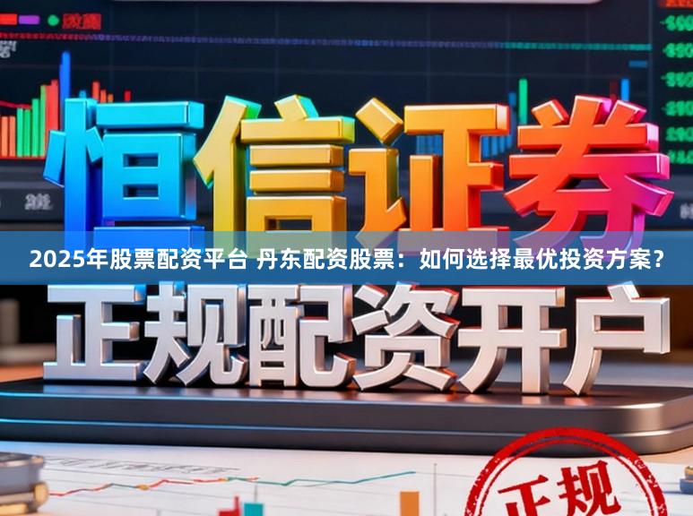 2025年股票配资平台 丹东配资股票：如何选择最优投资方案？