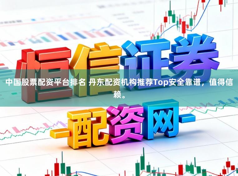 中国股票配资平台排名 丹东配资机构推荐Top安全靠谱，值得信赖。