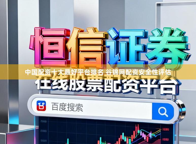 中国配资十大最好平台排名 谷锦网配资安全性评估