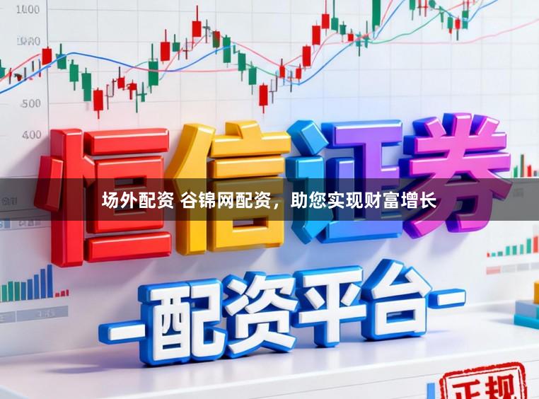 场外配资 谷锦网配资，助您实现财富增长