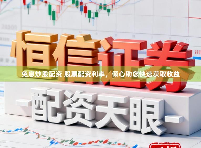 免息炒股配资 股票配资利率，倾心助您快速获取收益