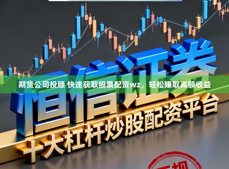 期货公司投顾 快速获取股票配资wz，轻松赚取高额收益