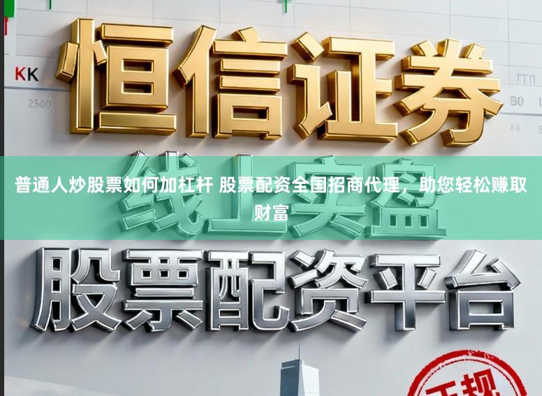 普通人炒股票如何加杠杆 股票配资全国招商代理，助您轻松赚取财富