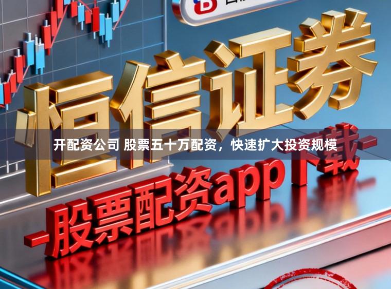 开配资公司 股票五十万配资，快速扩大投资规模