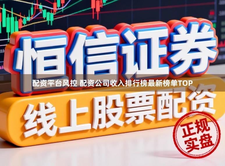配资平台风控 配资公司收入排行榜最新榜单TOP