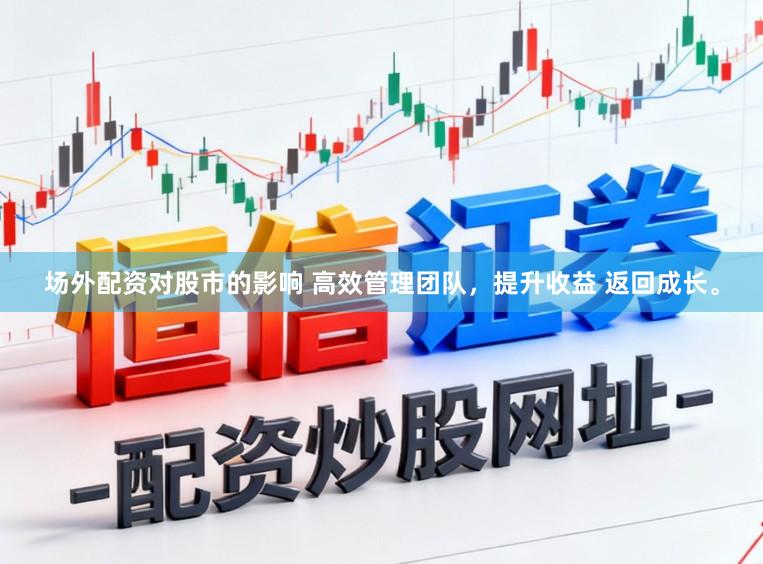 场外配资对股市的影响 高效管理团队，提升收益 返回成长。