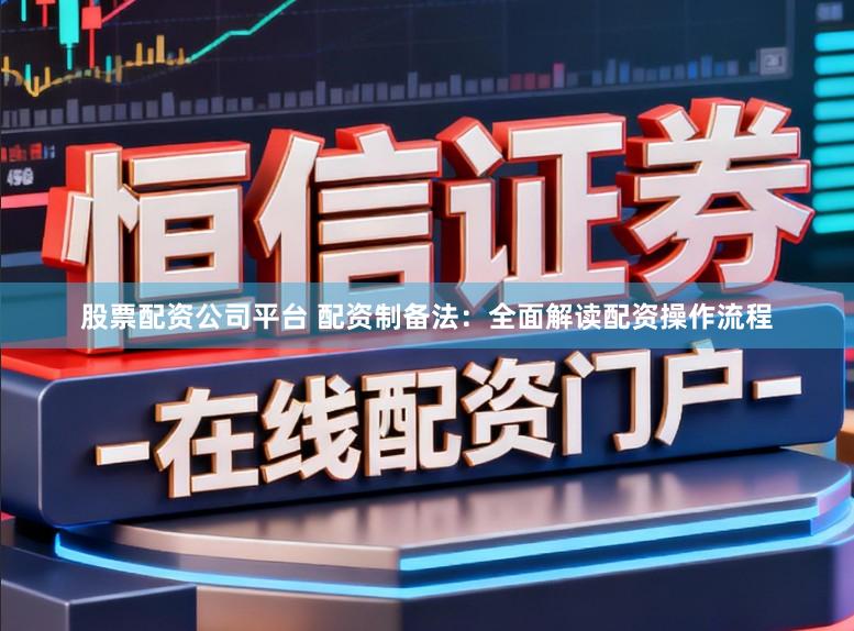 股票配资公司平台 配资制备法：全面解读配资操作流程