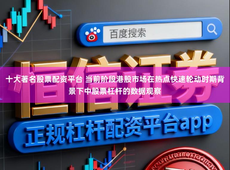 十大著名股票配资平台 当前阶段港股市场在热点快速轮动时期背景下中股票杠杆的数据观察