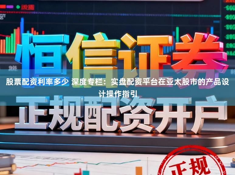 股票配资利率多少 深度专栏：实盘配资平台在亚太股市的产品设计操作指引