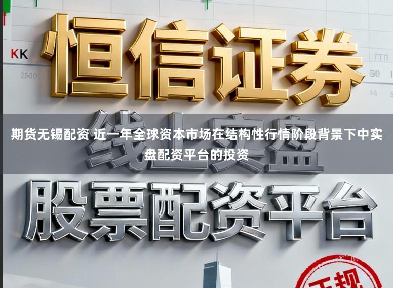 期货无锡配资 近一年全球资本市场在结构性行情阶段背景下中实盘配资平台的投资