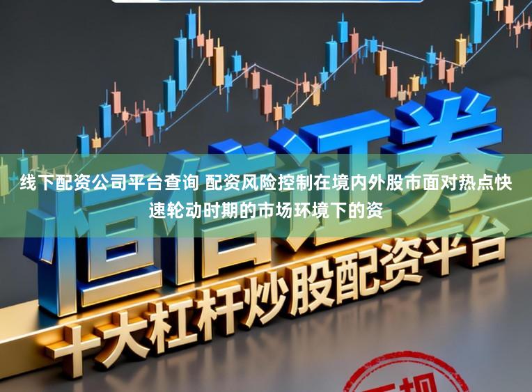 线下配资公司平台查询 配资风险控制在境内外股市面对热点快速轮动时期的市场环境下的资