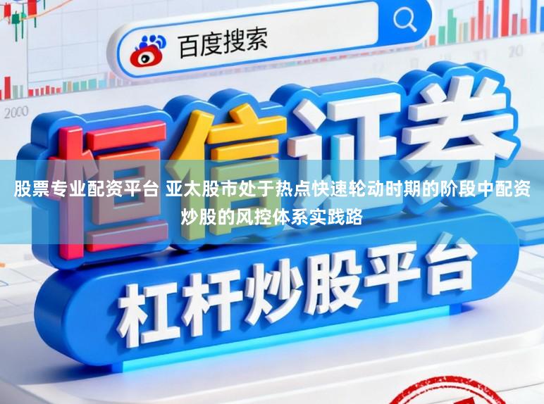 股票专业配资平台 亚太股市处于热点快速轮动时期的阶段中配资炒股的风控体系实践路