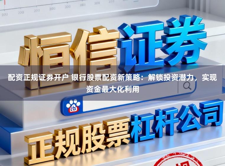 配资正规证券开户 银行股票配资新策略:解锁投资潜力,实现资金最大化利用