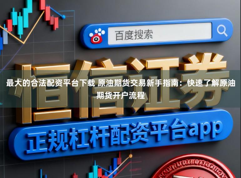 最大的合法配资平台下载 原油期货交易新手指南:快速了解原油期货开户流程