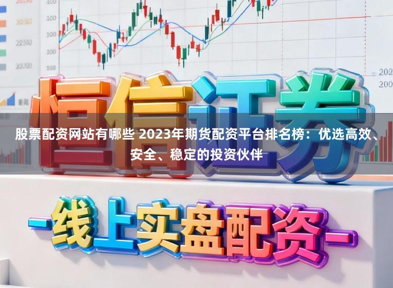 股票配资网站有哪些 2023年期货配资平台排名榜：优选高效、安全、稳定的投资伙伴