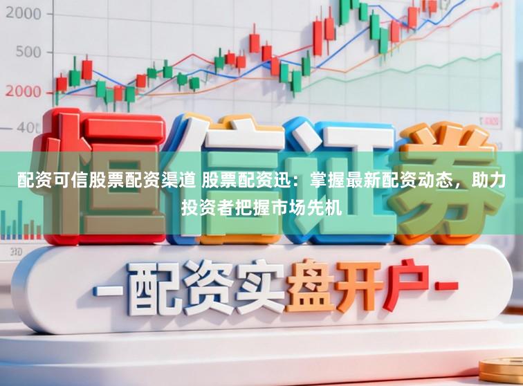 配资可信股票配资渠道 股票配资迅：掌握最新配资动态，助力投资者把握市场先机