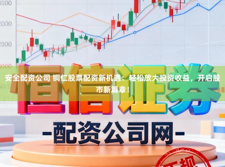 安全配资公司 铜仁股票配资新机遇：轻松放大投资收益，开启股市新篇章！