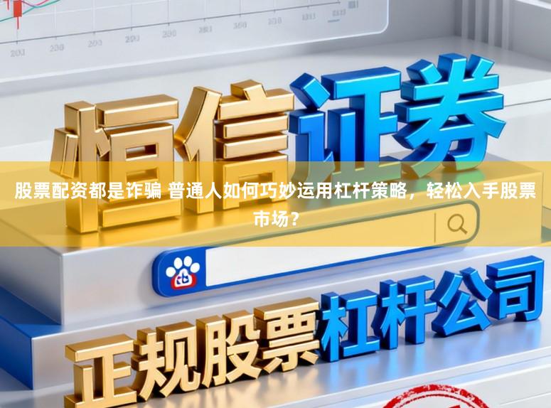 股票配资都是诈骗 普通人如何巧妙运用杠杆策略,轻松入手股票市场?