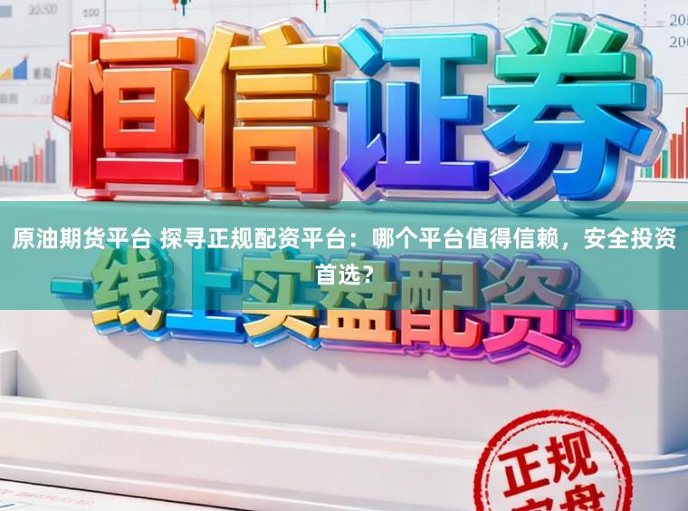 原油期货平台 探寻正规配资平台：哪个平台值得信赖，安全投资首选？
