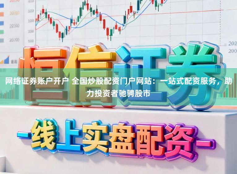 网络证券账户开户 全国炒股配资门户网站：一站式配资服务，助力投资者驰骋股市