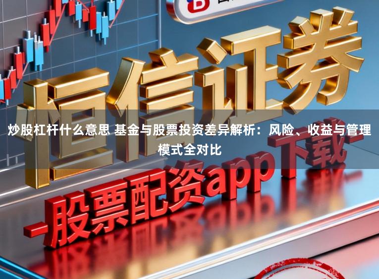 炒股杠杆什么意思 基金与股票投资差异解析：风险、收益与管理模式全对比