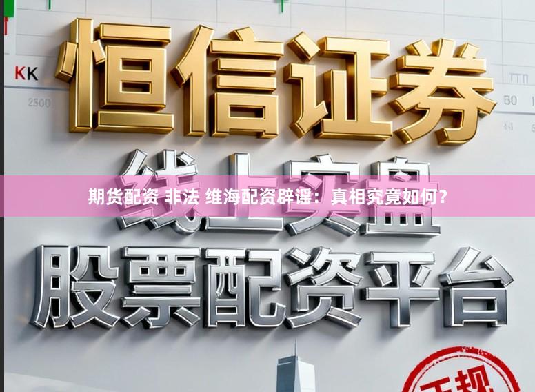 期货配资 非法 维海配资辟谣：真相究竟如何？