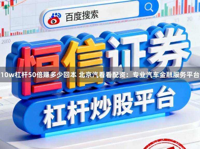 10w杠杆50倍赚多少回本 北京汽看看配资:专业汽车金融服务平台